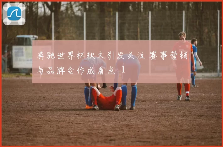奔驰世界杯软文引发关注 赛事营销与品牌合作成看点_1
