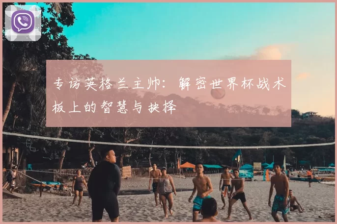专访英格兰主帅：解密世界杯战术板上的智慧与抉择