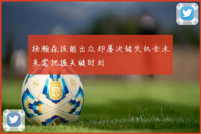 杨瀚森技能出众却屡次错失机会未来需把握关键时刻