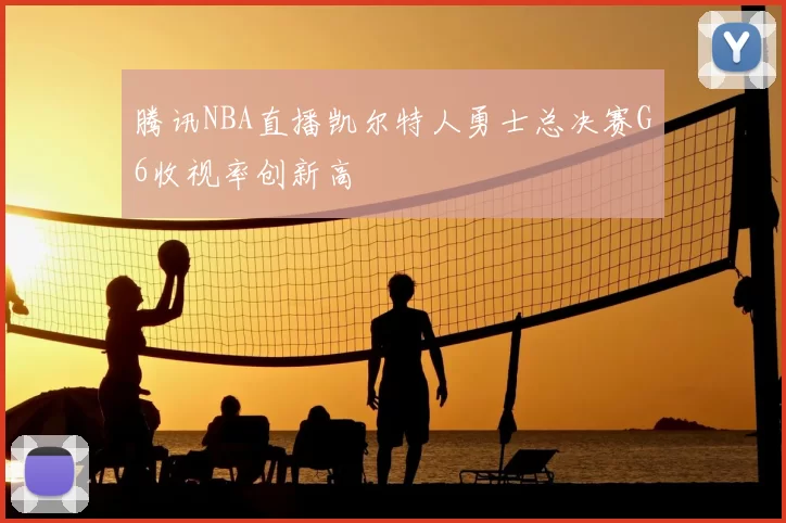 腾讯NBA直播凯尔特人勇士总决赛G6收视率创新高