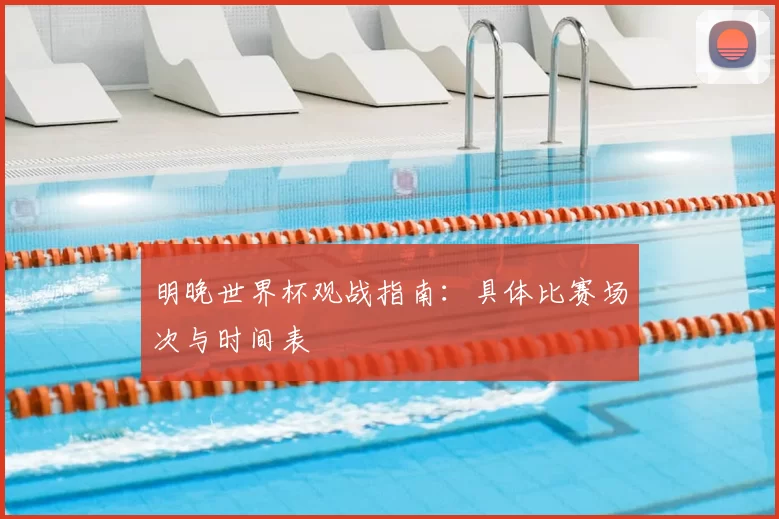 明晚世界杯观战指南:具体比赛场次与时间表