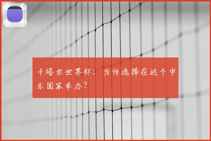 卡塔尔世界杯:为何选择在这个中东国家举办?