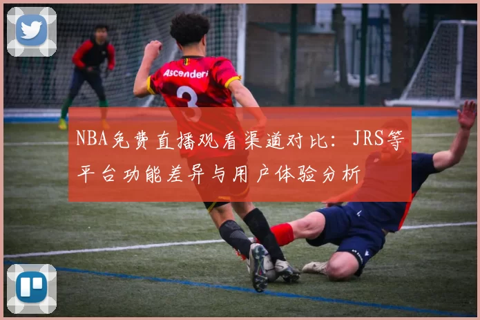 NBA免费直播观看渠道对比：JRS等平台功能差异与用户体验分析