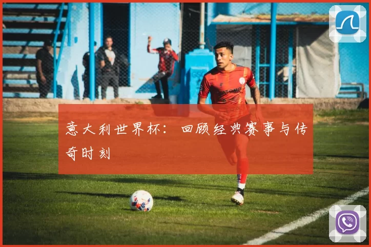 意大利世界杯:回顾经典赛事与传奇时刻