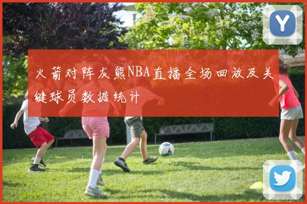火箭对阵灰熊NBA直播全场回放及关键球员数据统计