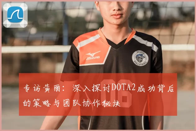 专访黄丽：深入探讨DOTA2成功背后的策略与团队协作秘诀