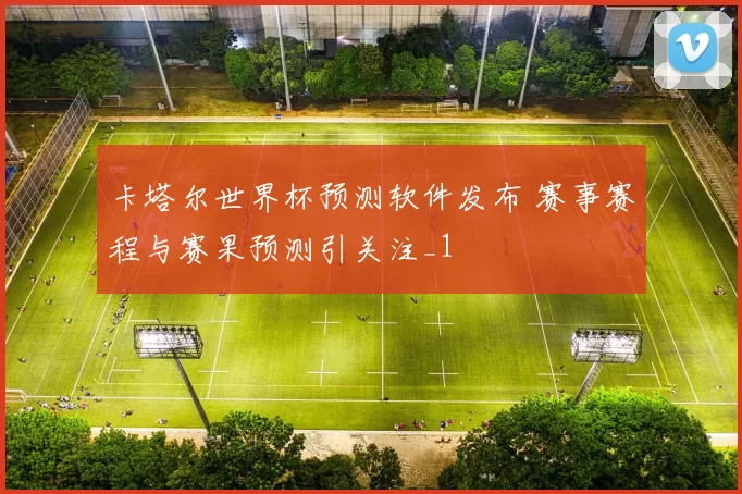 卡塔尔世界杯预测软件发布 赛事赛程与赛果预测引关注_1