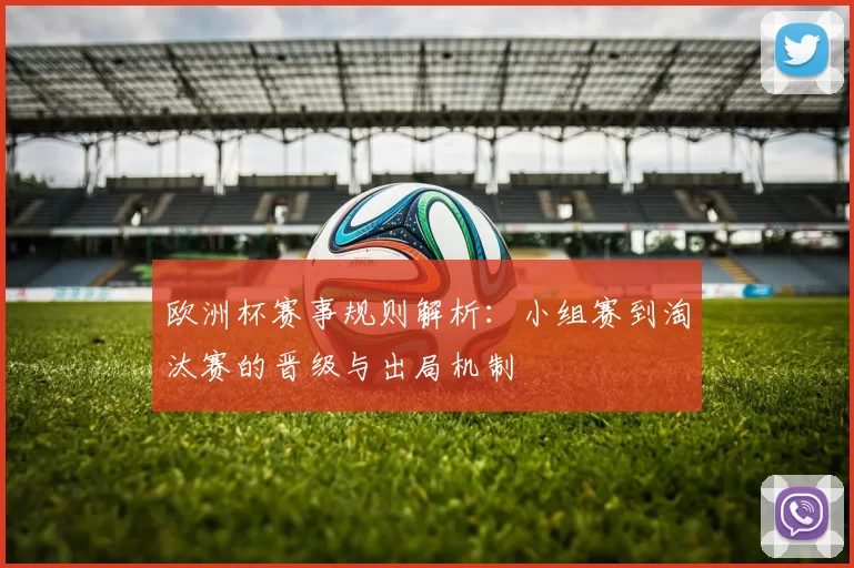 欧洲杯赛事规则解析:小组赛到淘汰赛的晋级与出局机制