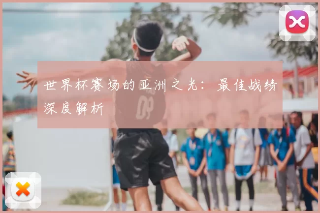 世界杯赛场的亚洲之光:最佳战绩深度解析