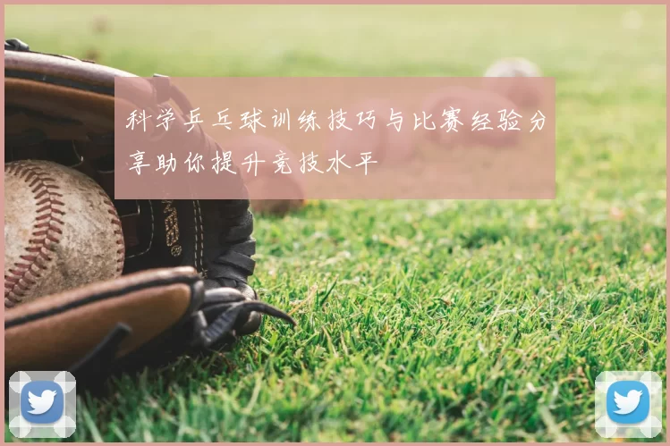 科学乒乓球训练技巧与比赛经验分享助你提升竞技水平