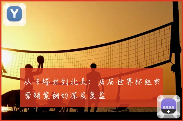 从卡塔尔到北美：历届世界杯经典营销案例的深度复盘
