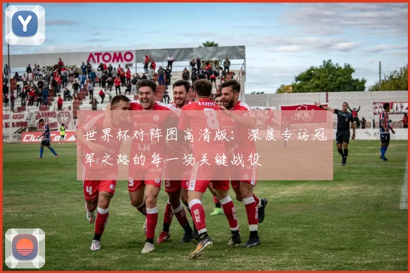 世界杯对阵图高清版:深度专访冠军之路的每一场关键战役
