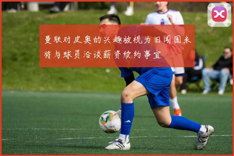 曼联对皮奥的兴趣被视为旧闻国米将与球员洽谈薪资续约事宜