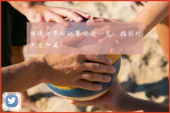 明晚世界杯比赛场次一览:精彩对决全知道!