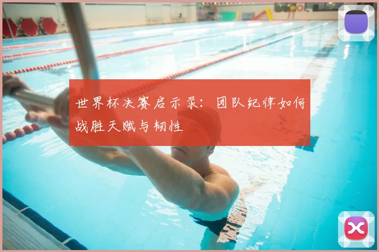 世界杯决赛启示录：团队纪律如何战胜天赋与韧性