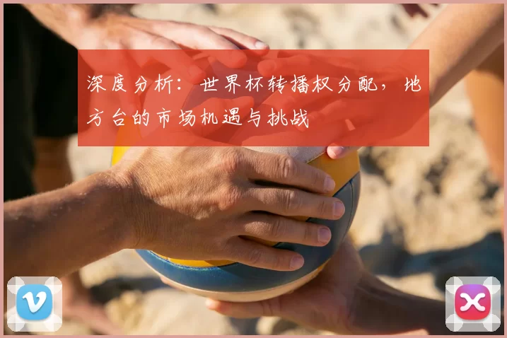深度分析：世界杯转播权分配，地方台的市场机遇与挑战
