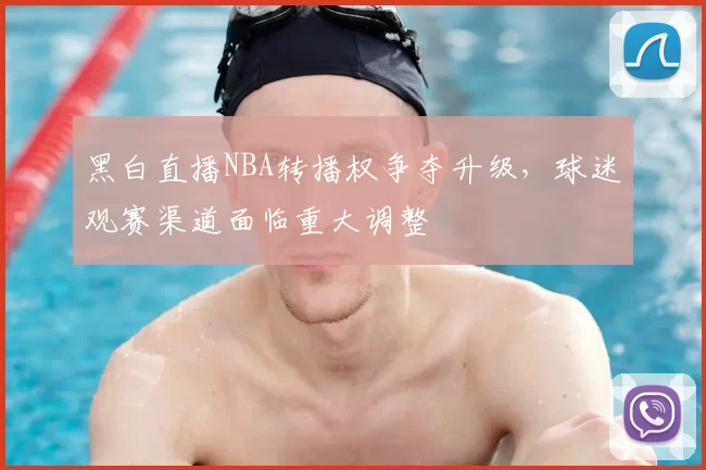 黑白直播NBA转播权争夺升级,球迷观赛渠道面临重大调整