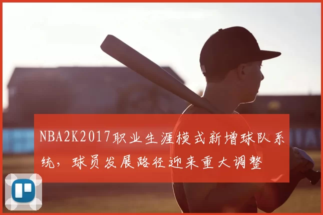 NBA2K2017职业生涯模式新增球队系统，球员发展路径迎来重大调整
