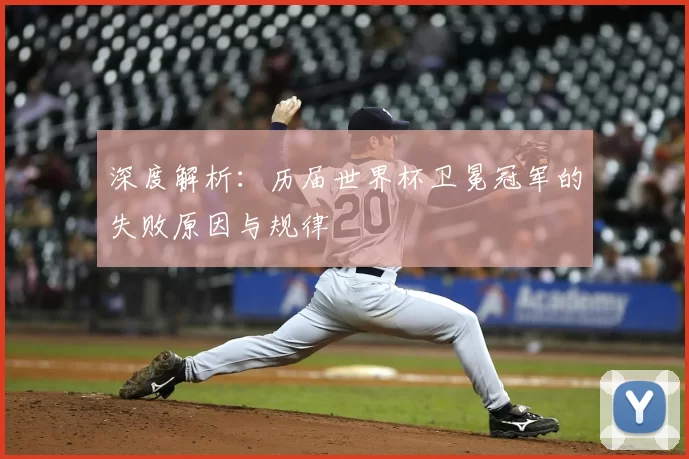 深度解析:历届世界杯卫冕冠军的失败原因与规律