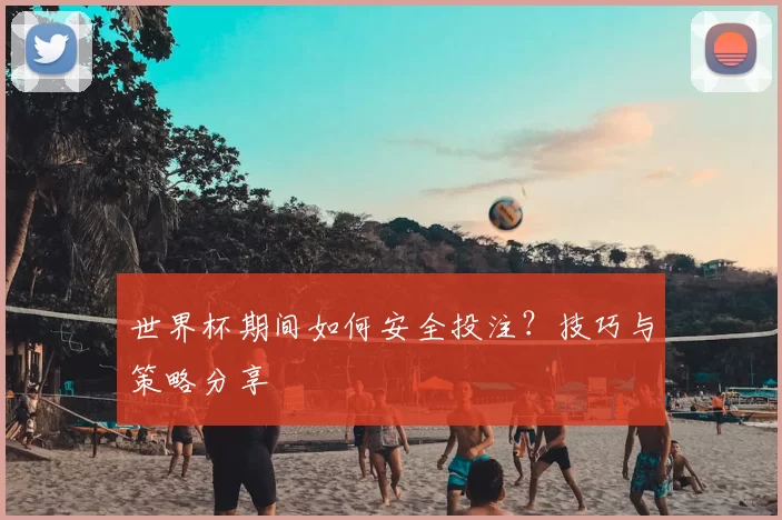 世界杯期间如何安全投注？技巧与策略分享