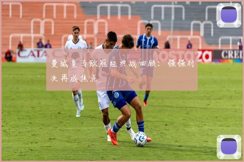 曼城皇马欧冠经典战回顾:强强对决再成焦点