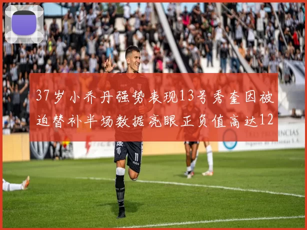 37岁小乔丹强势表现13号秀奎因被迫替补半场数据亮眼正负值高达12