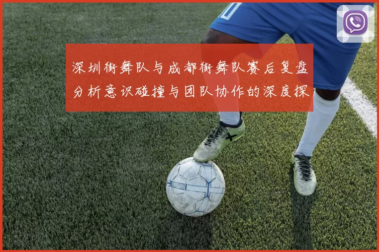 深圳街舞队与成都街舞队赛后复盘分析意识碰撞与团队协作的深度探讨