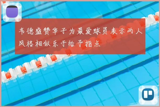韦德盛赞华子为最爱球员表示两人风格相似乐于给予指点