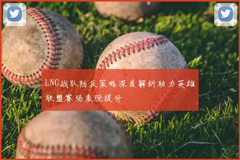 LNG战队防反策略深度解析助力英雄联盟赛场表现提升