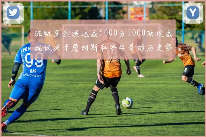 班凯罗生涯达成5000分1000助攻成就仅次于詹姆斯和字母哥的历史第三年轻球员