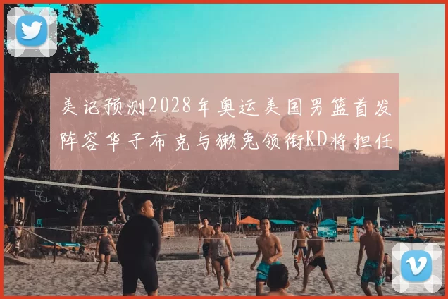 美记预测2028年奥运美国男篮首发阵容华子布克与獭兔领衔KD将担任替补