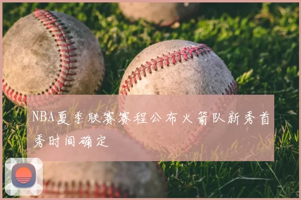 NBA夏季联赛赛程公布火箭队新秀首秀时间确定
