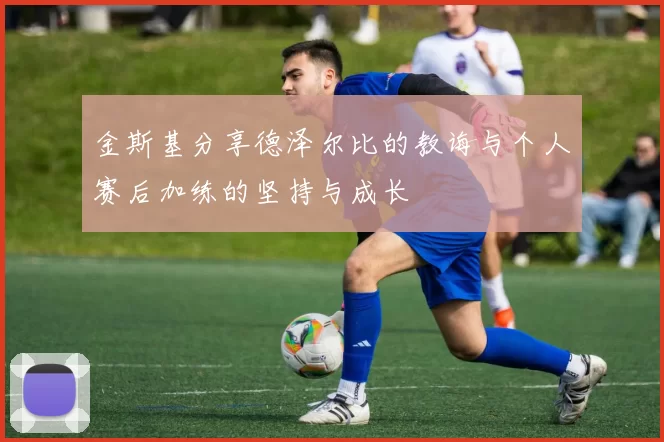 金斯基分享德泽尔比的教诲与个人赛后加练的坚持与成长