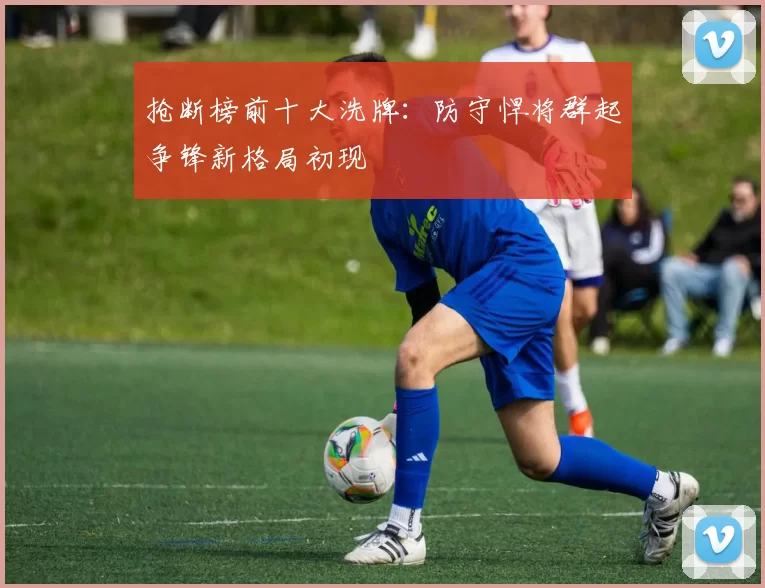 抢断榜前十大洗牌：防守悍将群起争锋新格局初现
