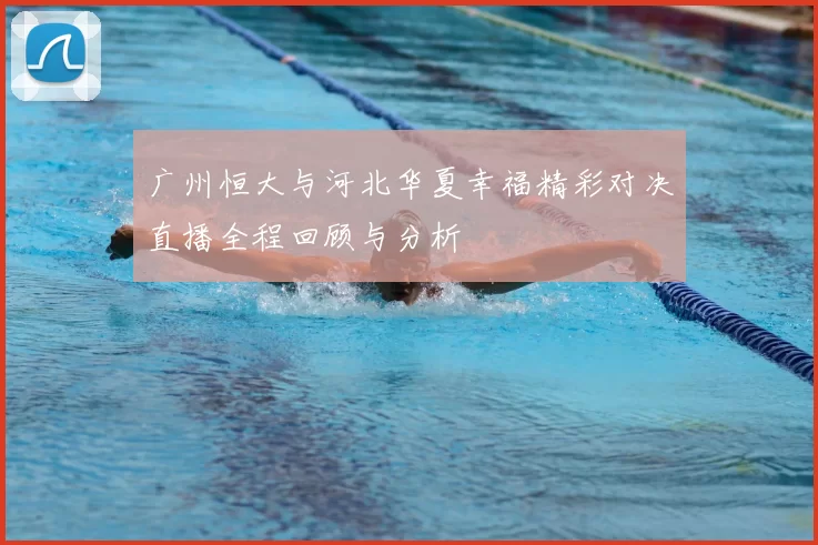 广州恒大与河北华夏幸福精彩对决直播全程回顾与分析