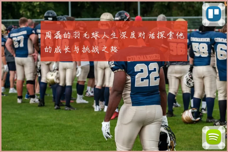 周磊的羽毛球人生深度对话探索他的成长与挑战之路