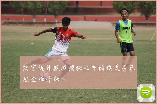 防守统计数据揭秘法甲防线是否已经全面升级