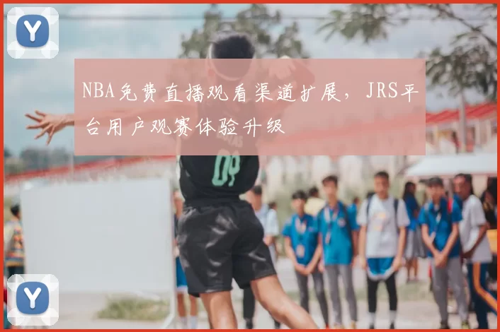 NBA免费直播观看渠道扩展，JRS平台用户观赛体验升级