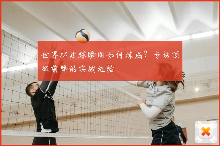 世界杯进球瞬间如何炼成？专访顶级前锋的实战经验