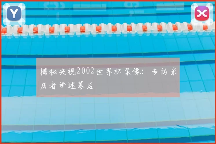 揭秘央视2002世界杯录像：专访亲历者讲述幕后