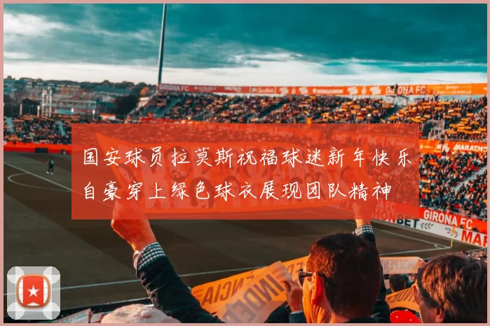 国安球员拉莫斯祝福球迷新年快乐自豪穿上绿色球衣展现团队精神