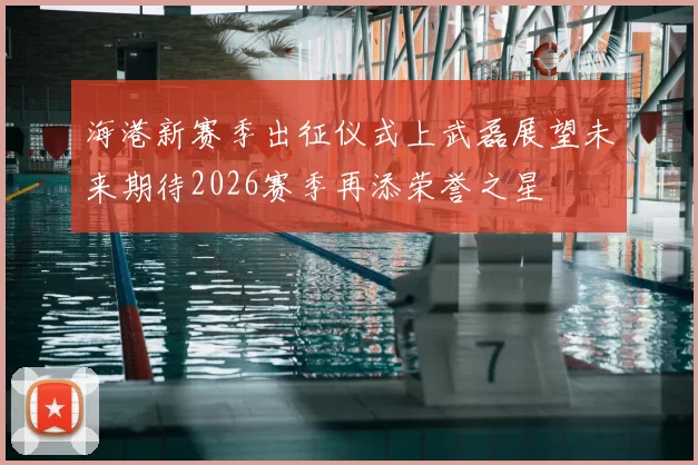 海港新赛季出征仪式上武磊展望未来期待2026赛季再添荣誉之星