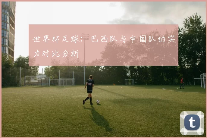 世界杯足球：巴西队与中国队的实力对比分析