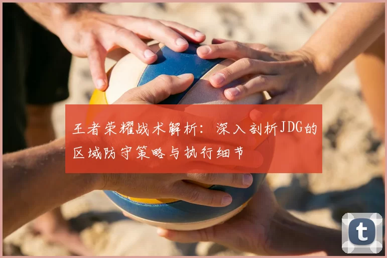 王者荣耀战术解析:深入剖析JDG的区域防守策略与执行细节