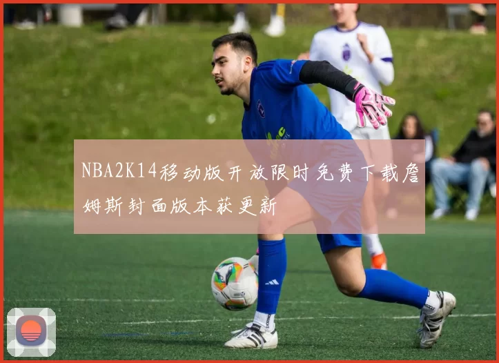 NBA2K14移动版开放限时免费下载詹姆斯封面版本获更新