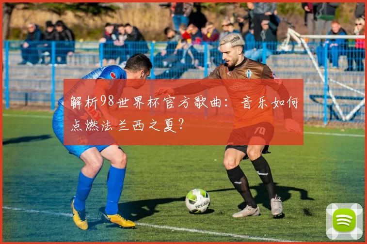 解析98世界杯官方歌曲：音乐如何点燃法兰西之夏？