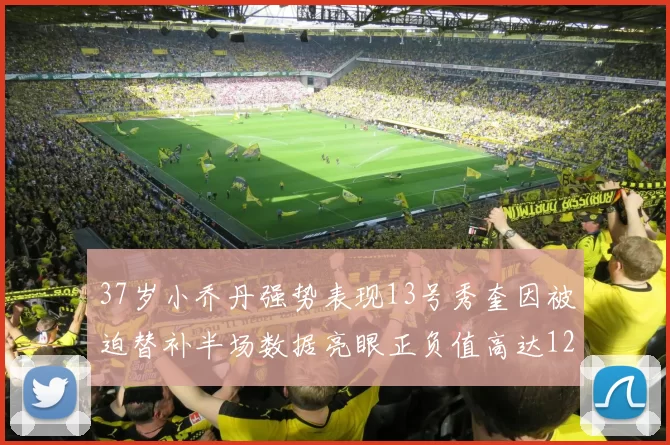 37岁小乔丹强势表现13号秀奎因被迫替补半场数据亮眼正负值高达12