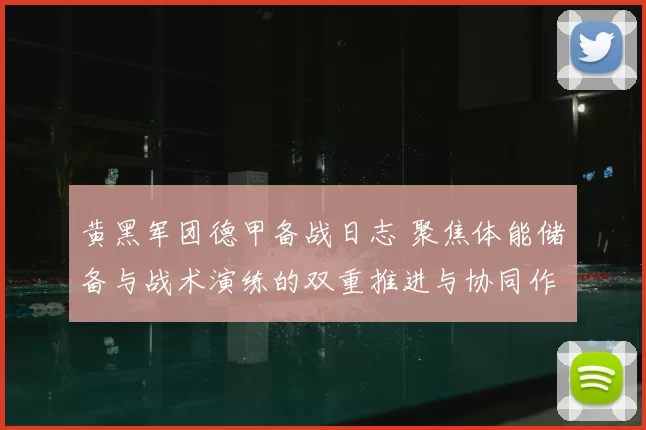 黄黑军团德甲备战日志 聚焦体能储备与战术演练的双重推进与协同作战