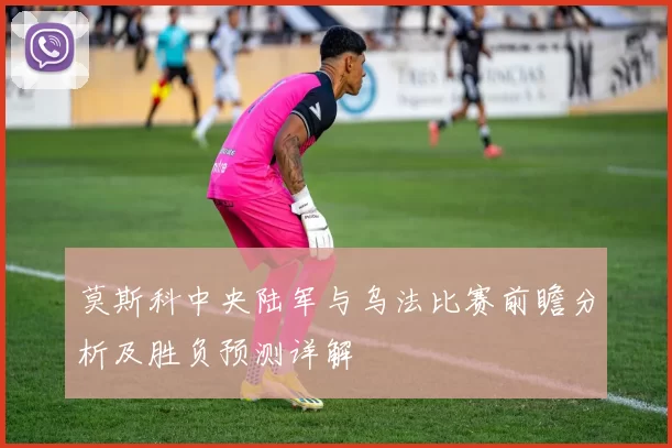 莫斯科中央陆军与乌法比赛前瞻分析及胜负预测详解
