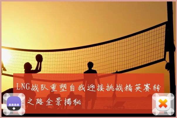 LNG战队重塑自我迎接挑战精英赛转型之路全景揭秘
